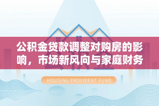 罗甸公积金贷款调整对购房的影响，市场新风向与家庭财务规划
