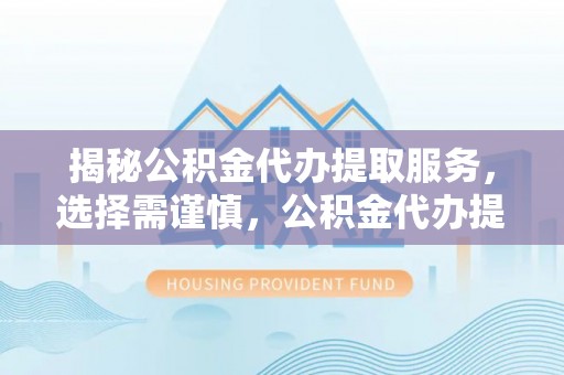 罗甸揭秘公积金代办提取服务，选择需谨慎，公积金代办提取靠谱吗？