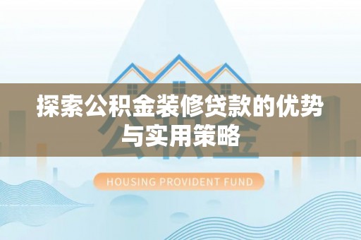 罗甸探索公积金装修贷款的优势与实用策略