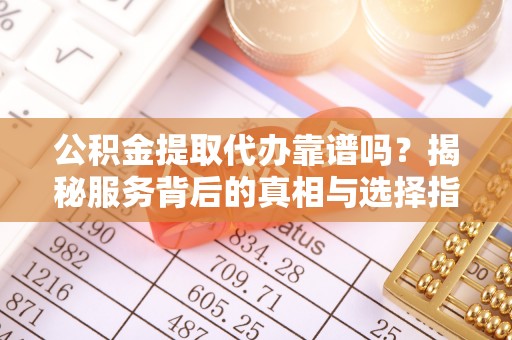 罗甸公积金提取代办靠谱吗？揭秘服务背后的真相与选择指南