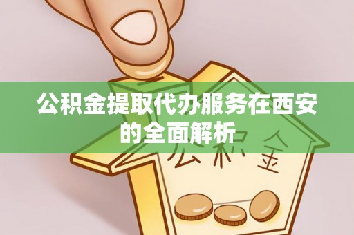 罗甸公积金提取代办服务在西安的全面解析