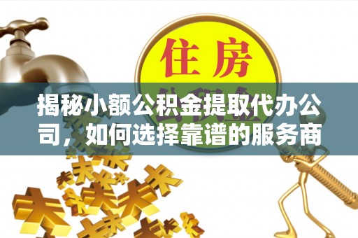 罗甸揭秘小额公积金提取代办公司，如何选择靠谱的服务商？