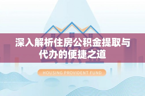 罗甸深入解析住房公积金提取与代办的便捷之道