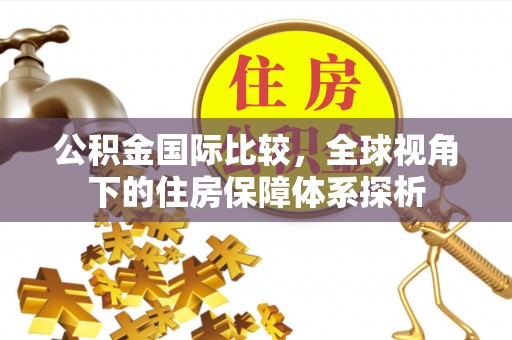 罗甸公积金国际比较，全球视角下的住房保障体系探析