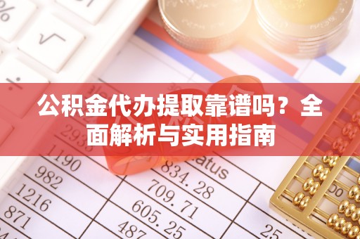 罗甸公积金代办提取靠谱吗？全面解析与实用指南