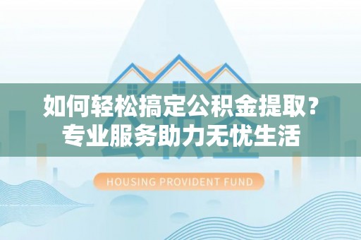 罗甸如何轻松搞定公积金提取？专业服务助力无忧生活
