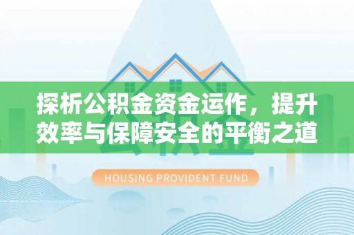 罗甸探析公积金资金运作，提升效率与保障安全的平衡之道
