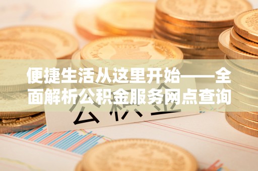 罗甸便捷生活从这里开始——全面解析公积金服务网点查询与高效利用
