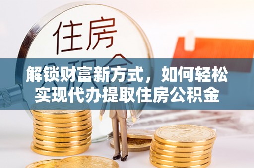 罗甸解锁财富新方式，如何轻松实现代办提取住房公积金