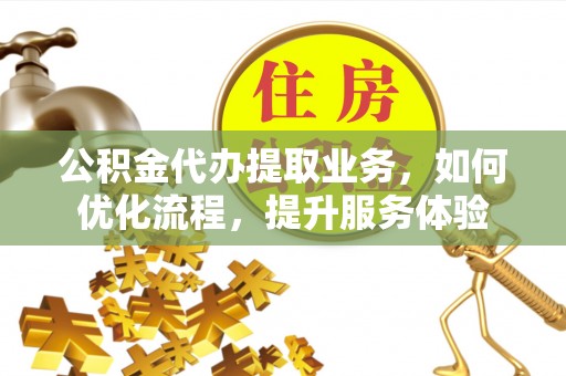 罗甸公积金代办提取业务，如何优化流程，提升服务体验