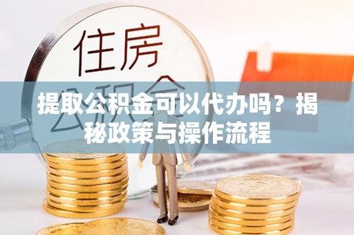 罗甸提取公积金可以代办吗？揭秘政策与操作流程