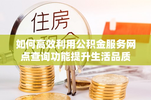 罗甸如何高效利用公积金服务网点查询功能提升生活品质