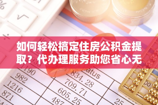 罗甸如何轻松搞定住房公积金提取？代办理服务助您省心无忧
