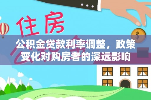 罗甸公积金贷款利率调整，政策变化对购房者的深远影响