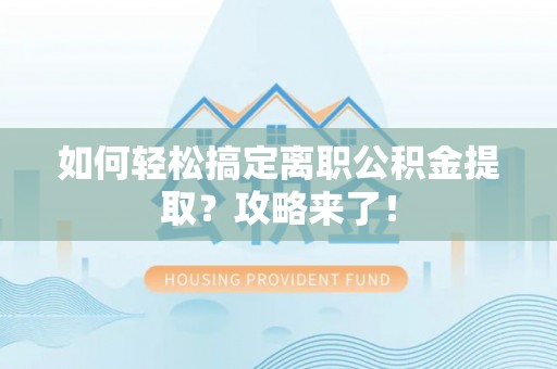 罗甸如何轻松搞定离职公积金提取？攻略来了！