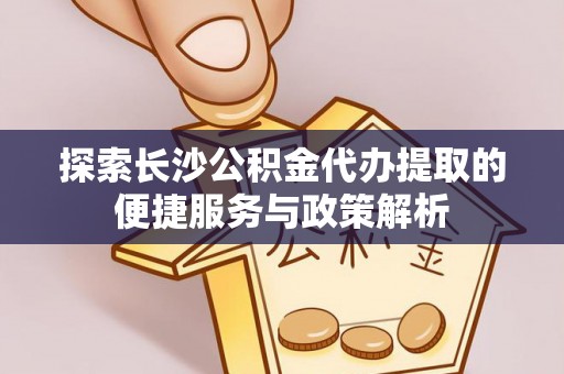 罗甸探索长沙公积金代办提取的便捷服务与政策解析