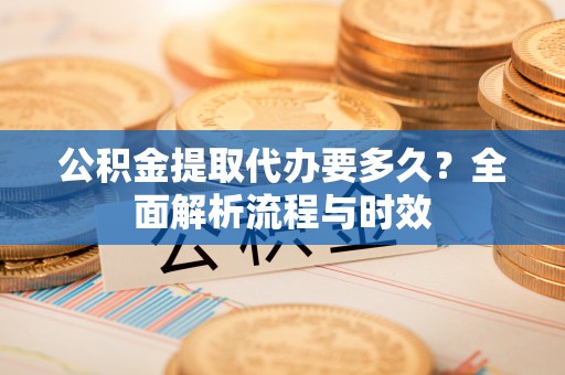 罗甸公积金提取代办要多久？全面解析流程与时效