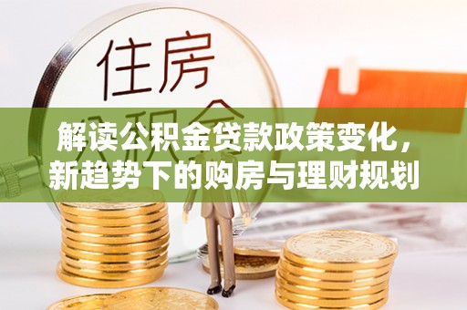 罗甸解读公积金贷款政策变化，新趋势下的购房与理财规划