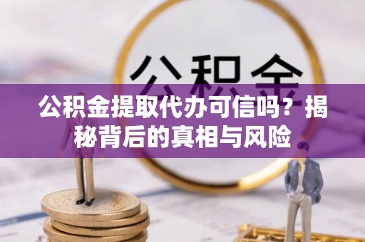 罗甸公积金提取代办可信吗？揭秘背后的真相与风险