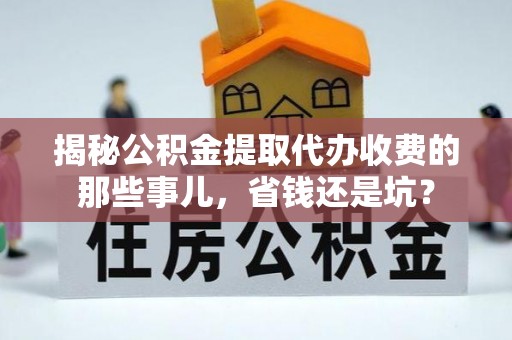 罗甸揭秘公积金提取代办收费的那些事儿，省钱还是坑？