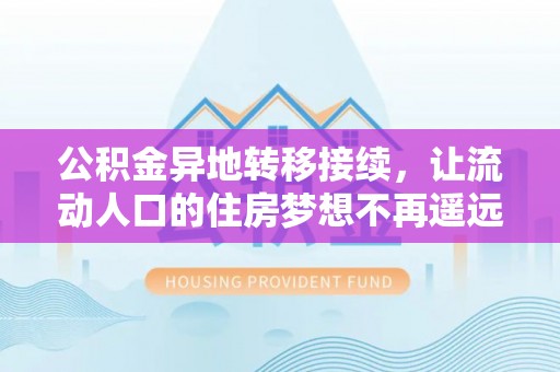 罗甸公积金异地转移接续，让流动人口的住房梦想不再遥远