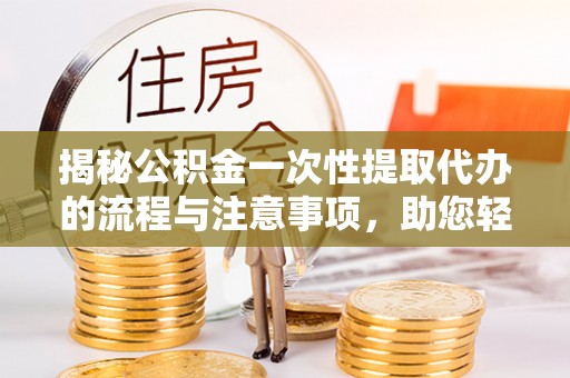 罗甸揭秘公积金一次性提取代办的流程与注意事项，助您轻松拿钱！