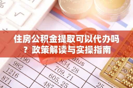 罗甸住房公积金提取可以代办吗？政策解读与实操指南