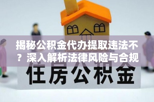 罗甸揭秘公积金代办提取违法不？深入解析法律风险与合规途径
