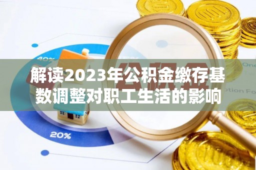罗甸解读2023年公积金缴存基数调整对职工生活的影响