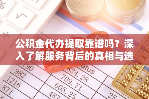 罗甸公积金代办提取靠谱吗？深入了解服务背后的真相与选择指南