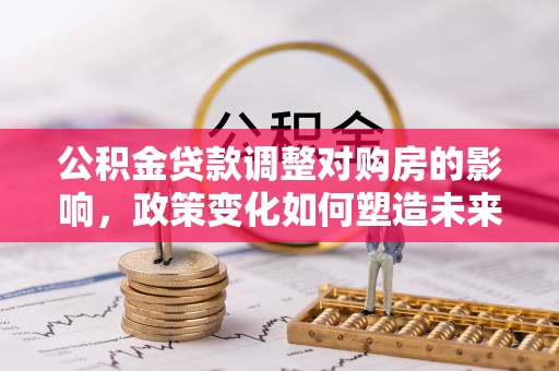 罗甸公积金贷款调整对购房的影响，政策变化如何塑造未来住房市场