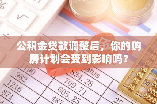 罗甸公积金贷款调整后，你的购房计划会受到影响吗？