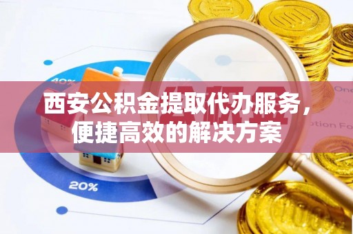 罗甸西安公积金提取代办服务，便捷高效的解决方案