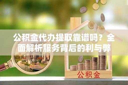 罗甸公积金代办提取靠谱吗？全面解析服务背后的利与弊