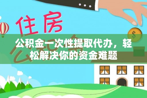罗甸公积金一次性提取代办，轻松解决你的资金难题