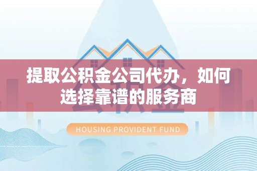 罗甸提取公积金公司代办，如何选择靠谱的服务商