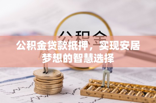 罗甸公积金贷款抵押，实现安居梦想的智慧选择