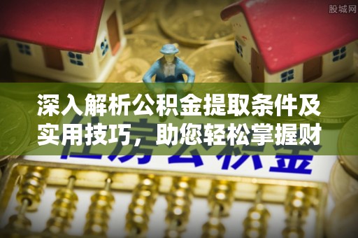 罗甸深入解析公积金提取条件及实用技巧，助您轻松掌握财富管理