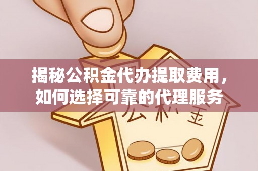 罗甸揭秘公积金代办提取费用，如何选择可靠的代理服务