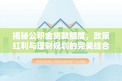 罗甸揭秘公积金贷款额度，政策红利与理财规划的完美结合