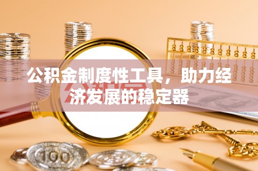 罗甸公积金制度性工具，助力经济发展的稳定器
