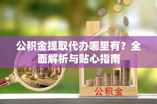 罗甸公积金提取代办哪里有？全面解析与贴心指南