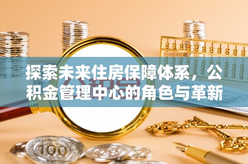 罗甸探索未来住房保障体系，公积金管理中心的角色与革新