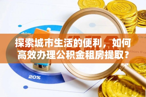 罗甸探索城市生活的便利，如何高效办理公积金租房提取？