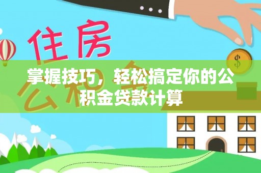 罗甸掌握技巧，轻松搞定你的公积金贷款计算
