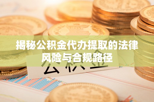 罗甸揭秘公积金代办提取的法律风险与合规路径