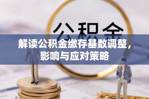罗甸解读公积金缴存基数调整，影响与应对策略