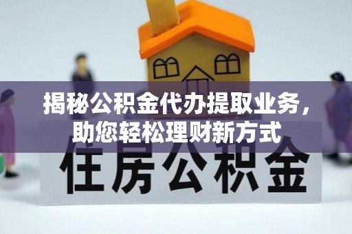 罗甸揭秘公积金代办提取业务，助您轻松理财新方式