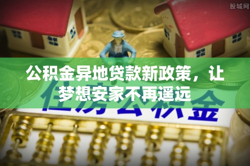 罗甸公积金异地贷款新政策，让梦想安家不再遥远