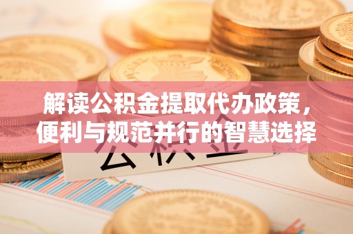 罗甸解读公积金提取代办政策，便利与规范并行的智慧选择